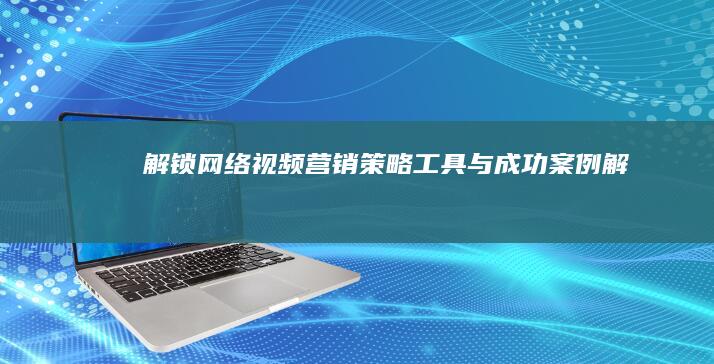 解锁网络视频营销：策略、工具与成功案例解析